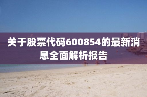 关于股票代码600854的最新消息全面解析报告