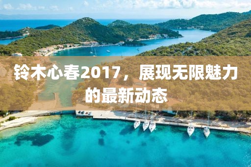 铃木心春2017，展现无限魅力的最新动态