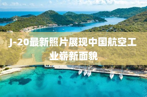 J-20最新照片展现中国航空工业崭新面貌