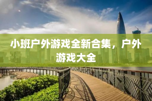 小班户外游戏全新合集，户外游戏大全