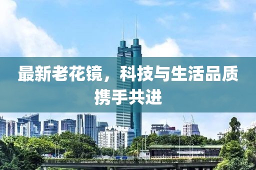 最新老花镜，科技与生活品质携手共进
