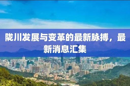 陇川发展与变革的最新脉搏，最新消息汇集