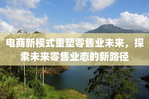 电商新模式重塑零售业未来，探索未来零售业态的新路径