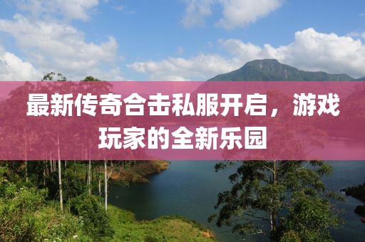 最新传奇合击私服开启，游戏玩家的全新乐园