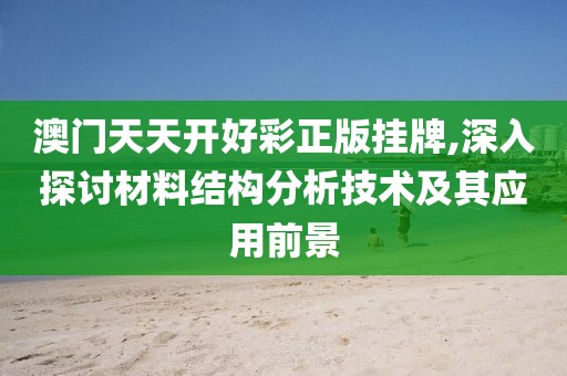 澳门天天开好彩正版挂牌,深入探讨材料结构分析技术及其应用前景