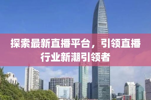 探索最新直播平台，引领直播行业新潮引领者