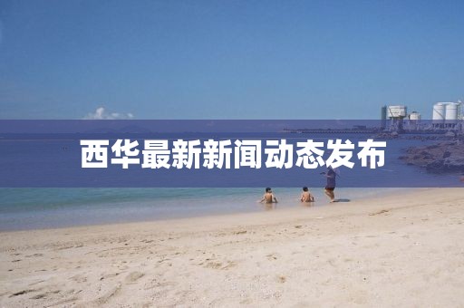 西华最新新闻动态发布