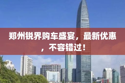 郑州锐界购车盛宴，最新优惠，不容错过！