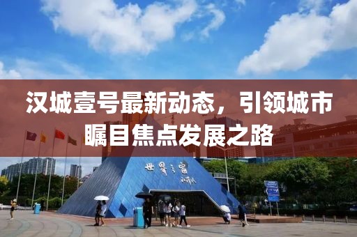 汉城壹号最新动态，引领城市瞩目焦点发展之路