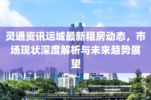 灵通资讯运城最新租房动态，市场现状深度解析与未来趋势展望