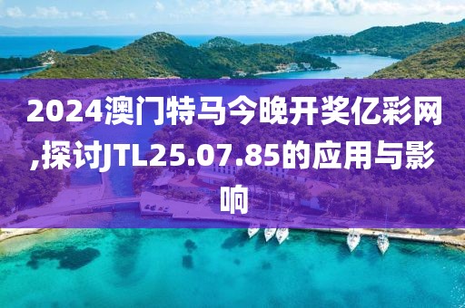 2024澳门特马今晚开奖亿彩网,探讨JTL25.07.85的应用与影响