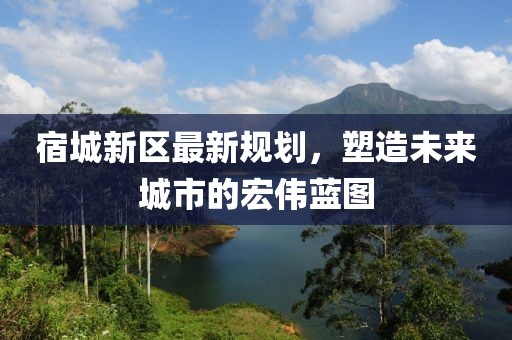 宿城新区最新规划，塑造未来城市的宏伟蓝图