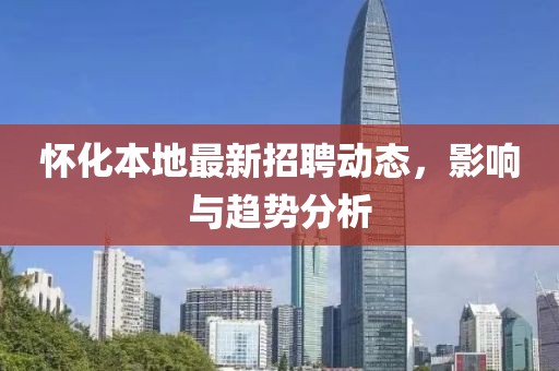 怀化本地最新招聘动态，影响与趋势分析
