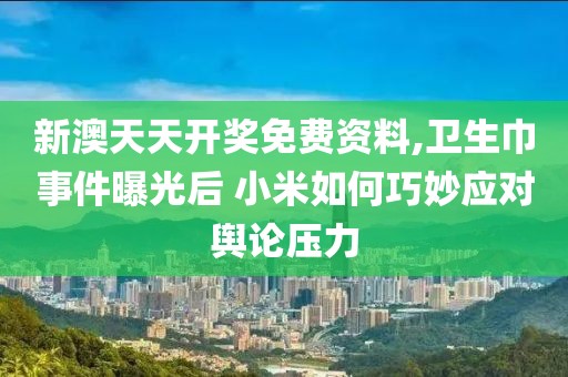 新澳天天开奖免费资料,卫生巾事件曝光后 小米如何巧妙应对舆论压力