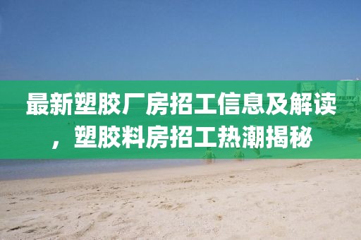 最新塑胶厂房招工信息及解读，塑胶料房招工热潮揭秘