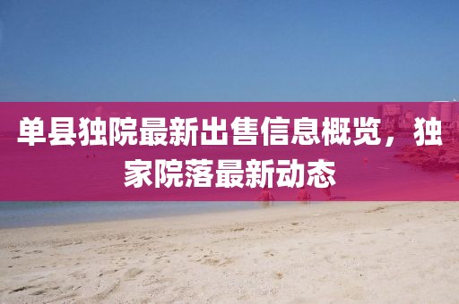 单县独院最新出售信息概览，独家院落最新动态
