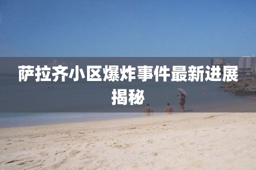 萨拉齐小区爆炸事件最新进展揭秘