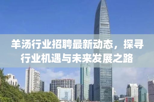 羊汤行业招聘最新动态，探寻行业机遇与未来发展之路