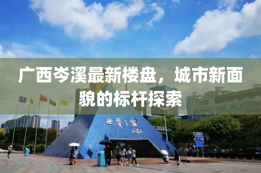 广西岑溪最新楼盘，城市新面貌的标杆探索