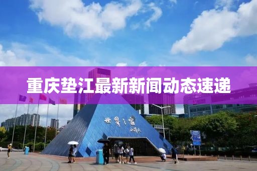 重庆垫江最新新闻动态速递
