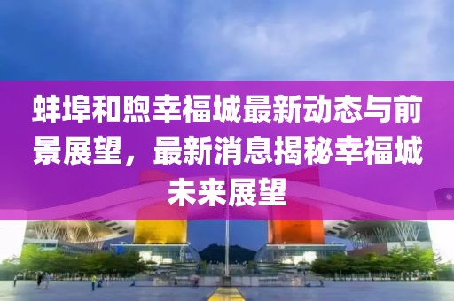 蚌埠和煦幸福城最新动态与前景展望，最新消息揭秘幸福城未来展望