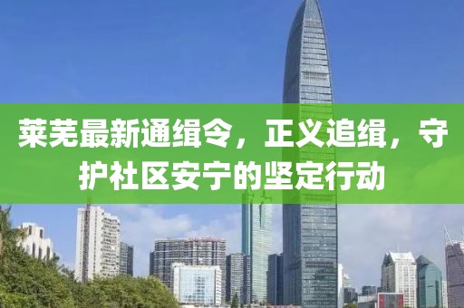 莱芜最新通缉令，正义追缉，守护社区安宁的坚定行动