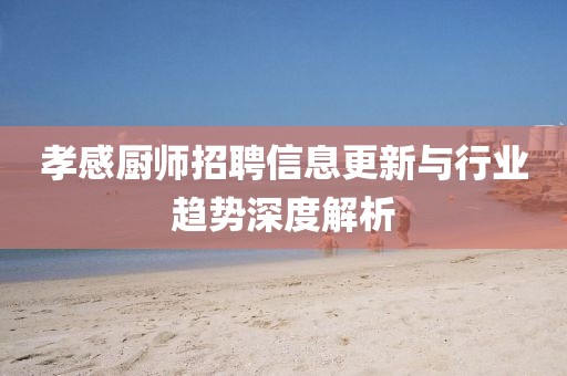 孝感厨师招聘信息更新与行业趋势深度解析