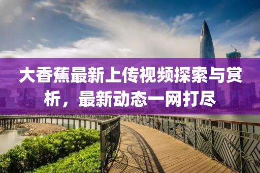 大香蕉最新上传视频探索与赏析，最新动态一网打尽