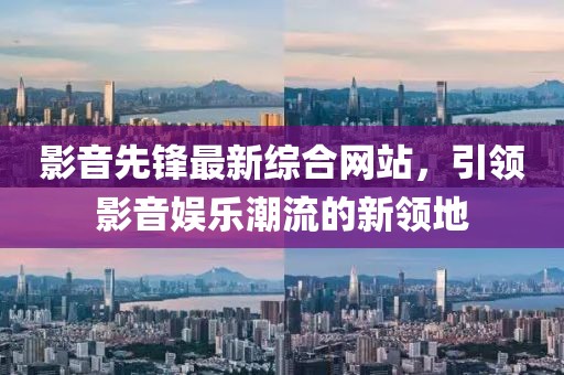 影音先锋最新综合网站，引领影音娱乐潮流的新领地