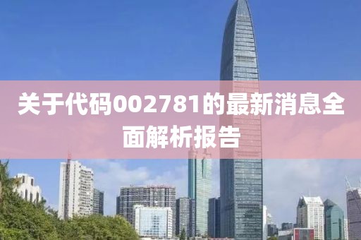 关于代码002781的最新消息全面解析报告