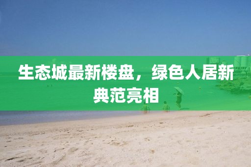 生态城最新楼盘，绿色人居新典范亮相