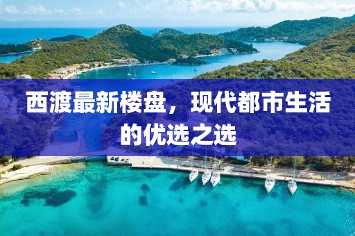 西渡最新楼盘，现代都市生活的优选之选