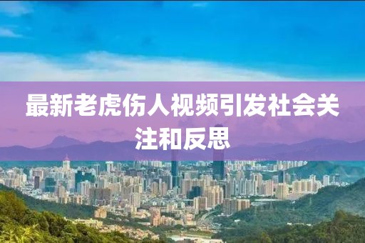 最新老虎伤人视频引发社会关注和反思
