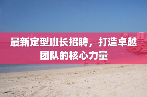 最新定型班长招聘，打造卓越团队的核心力量