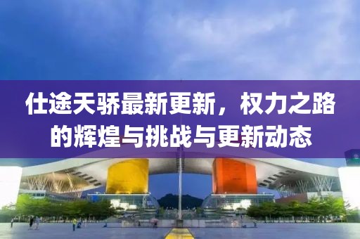 仕途天骄最新更新，权力之路的辉煌与挑战与更新动态