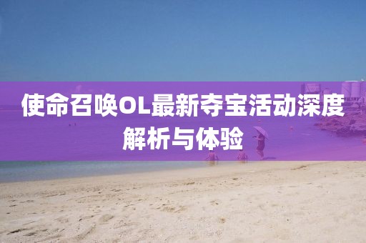 使命召唤OL最新夺宝活动深度解析与体验