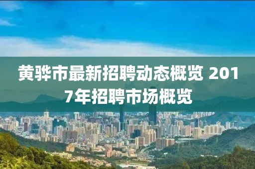 黄骅市最新招聘动态概览 2017年招聘市场概览