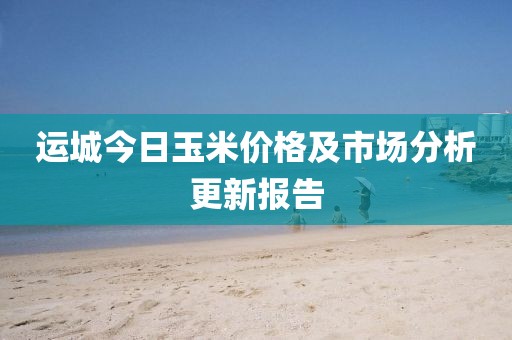 运城今日玉米价格及市场分析更新报告