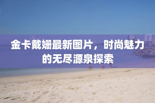 金卡戴姗最新图片，时尚魅力的无尽源泉探索