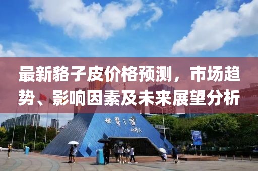 最新貉子皮价格预测，市场趋势、影响因素及未来展望分析