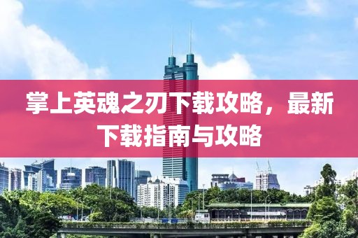 掌上英魂之刃下载攻略，最新下载指南与攻略