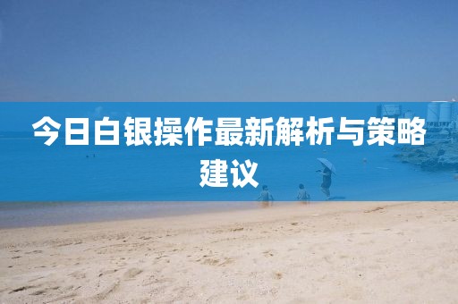 今日白银操作最新解析与策略建议