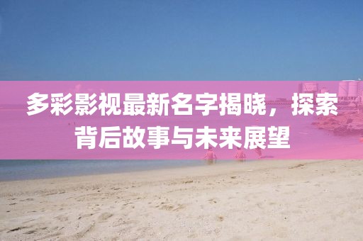 多彩影视最新名字揭晓，探索背后故事与未来展望