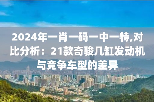 2024年一肖一码一中一特,对比分析：21款奇骏几缸发动机与竞争车型的差异