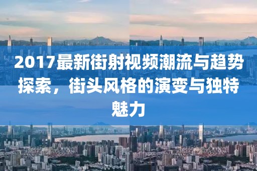 2017最新街射视频潮流与趋势探索，街头风格的演变与独特魅力