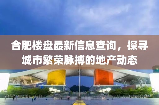 合肥楼盘最新信息查询，探寻城市繁荣脉搏的地产动态