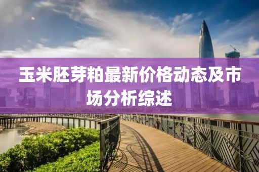 玉米胚芽粕最新价格动态及市场分析综述