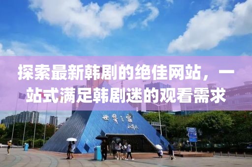 探索最新韩剧的绝佳网站，一站式满足韩剧迷的观看需求