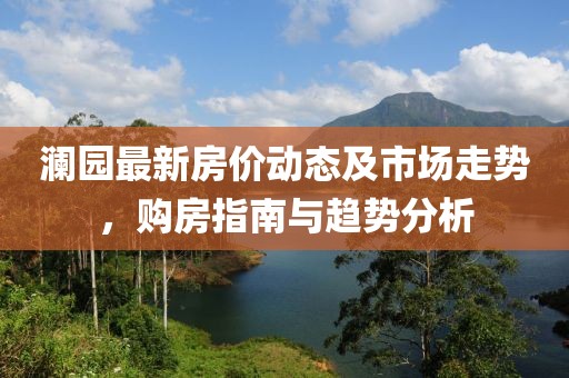澜园最新房价动态及市场走势，购房指南与趋势分析