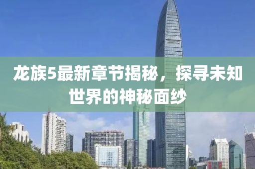 龙族5最新章节揭秘，探寻未知世界的神秘面纱